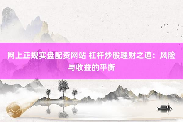 网上正规实盘配资网站 杠杆炒股理财之道：风险与收益的平衡