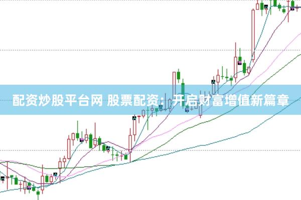 配资炒股平台网 股票配资：开启财富增值新篇章