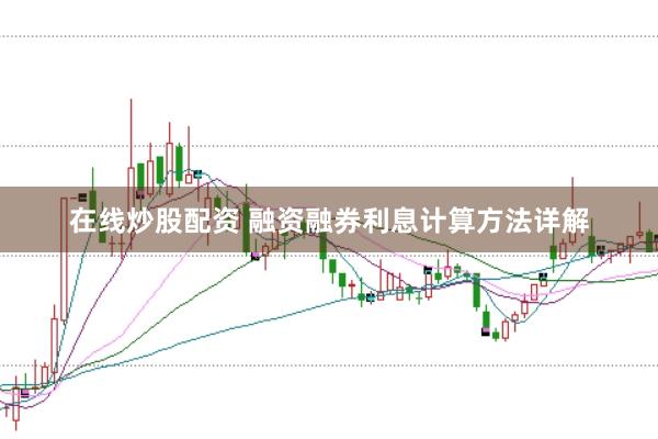 在线炒股配资 融资融券利息计算方法详解