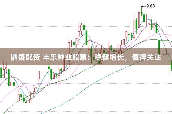 鼎盛配资 丰乐种业股票：稳健增长，值得关注