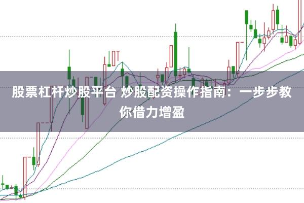 股票杠杆炒股平台 炒股配资操作指南：一步步教你借力增盈