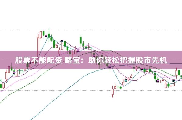 股票不能配资 略宝：助你轻松把握股市先机