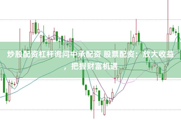 炒股配资杠杆询问中承配资 股票配资：放大收益，把握财富机遇