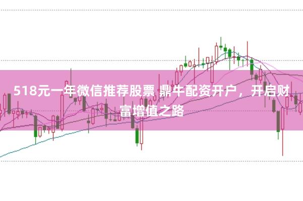518元一年微信推荐股票 鼎牛配资开户，开启财富增值之路