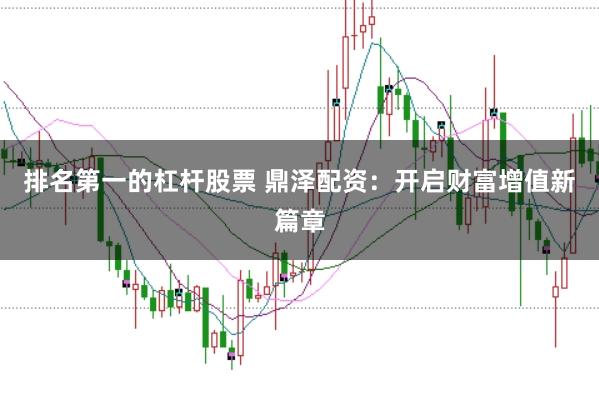 排名第一的杠杆股票 鼎泽配资：开启财富增值新篇章