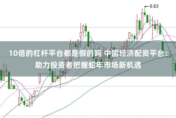 10倍的杠杆平台都是假的吗 中国经济配资平台：助力投资者把握蛇年市场新机遇