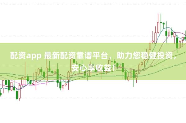 配资app 最新配资靠谱平台，助力您稳健投资，安心享收益！