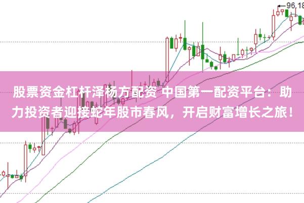 股票资金杠杆泽杨方配资 中国第一配资平台：助力投资者迎接蛇年股市春风，开启财富增长之旅！