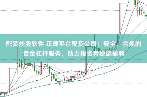 配资炒股软件 正规平台配资公司：安全、合规的资金杠杆服务，助力投资者稳健盈利