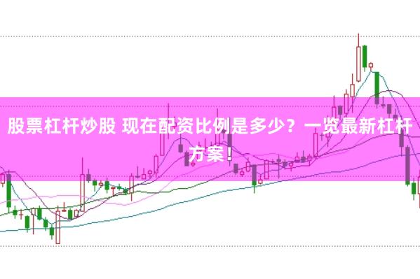 股票杠杆炒股 现在配资比例是多少？一览最新杠杆方案！