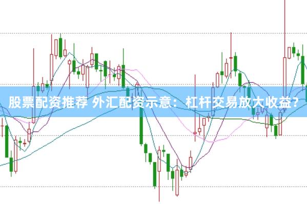 股票配资推荐 外汇配资示意：杠杆交易放大收益？