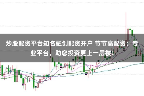 炒股配资平台知名融创配资开户 节节高配资：专业平台，助您投资更上一层楼！
