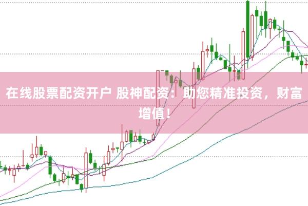 在线股票配资开户 股神配资：助您精准投资，财富增值！