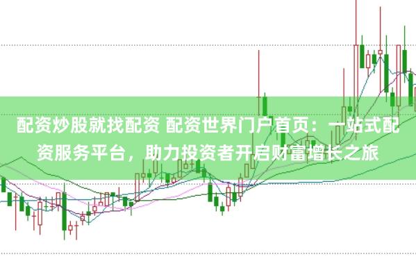配资炒股就找配资 配资世界门户首页：一站式配资服务平台，助力投资者开启财富增长之旅