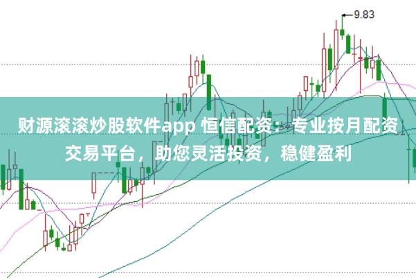 财源滚滚炒股软件app 恒信配资：专业按月配资交易平台，助您灵活投资，稳健盈利