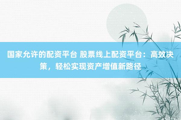 国家允许的配资平台 股票线上配资平台：高效决策，轻松实现资产增值新路径