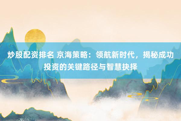炒股配资排名 京海策略：领航新时代，揭秘成功投资的关键路径与智慧抉择