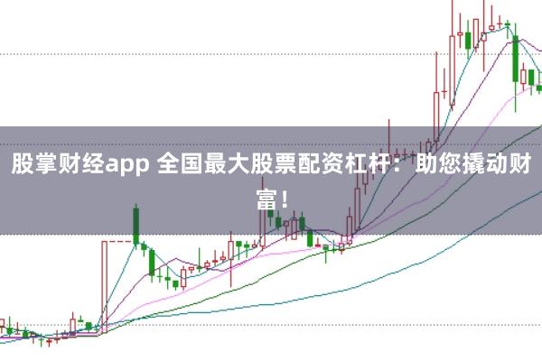 股掌财经app 全国最大股票配资杠杆：助您撬动财富！