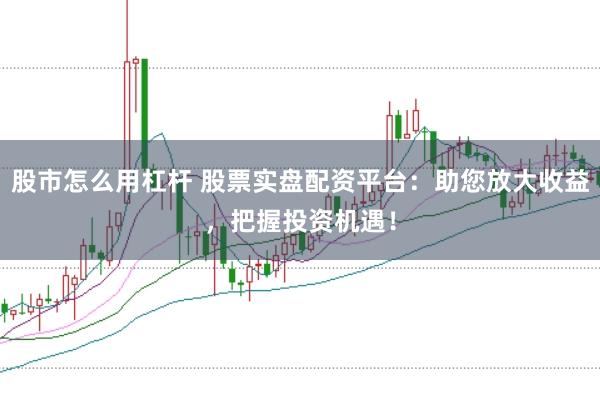 股市怎么用杠杆 股票实盘配资平台：助您放大收益，把握投资机遇！