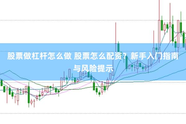 股票做杠杆怎么做 股票怎么配资？新手入门指南与风险提示