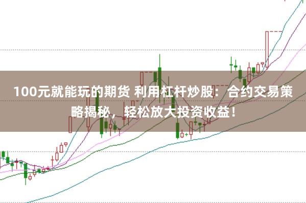 100元就能玩的期货 利用杠杆炒股：合约交易策略揭秘，轻松放大投资收益！