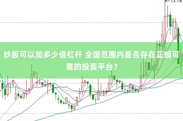 炒股可以加多少倍杠杆 全国范围内是否存在正规可靠的投资平台？