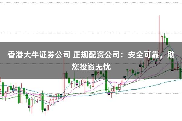 香港大牛证券公司 正规配资公司：安全可靠，助您投资无忧
