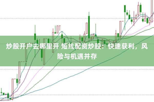 炒股开户去哪里开 短线配资炒股：快速获利，风险与机遇并存