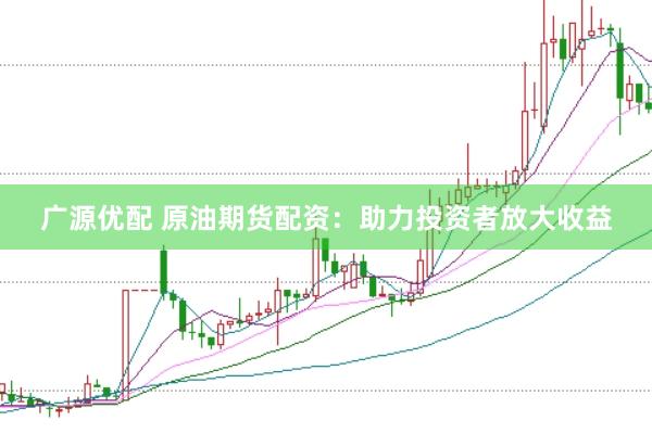 广源优配 原油期货配资：助力投资者放大收益