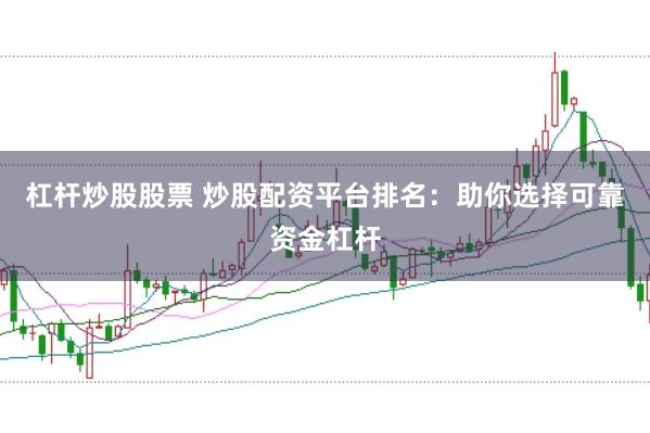 杠杆炒股股票 炒股配资平台排名：助你选择可靠资金杠杆