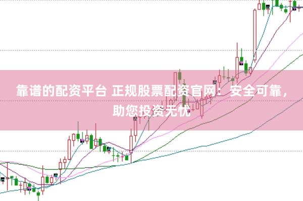 靠谱的配资平台 正规股票配资官网：安全可靠，助您投资无忧