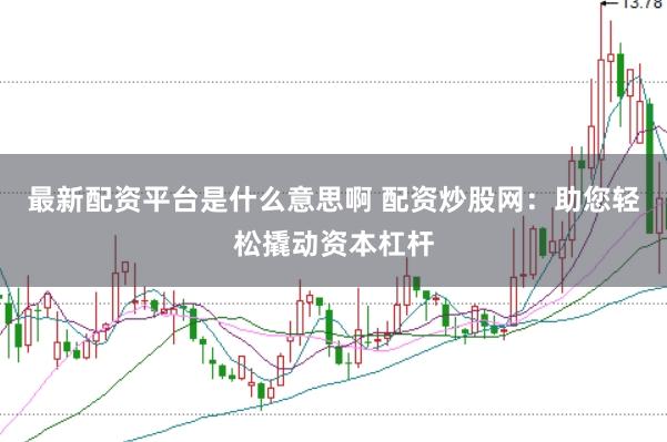 最新配资平台是什么意思啊 配资炒股网：助您轻松撬动资本杠杆