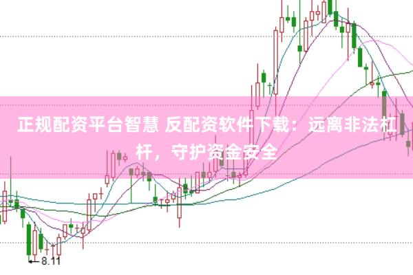 正规配资平台智慧 反配资软件下载：远离非法杠杆，守护资金安全