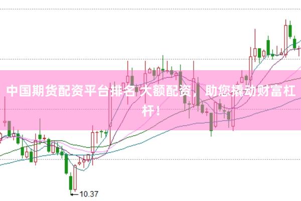 中国期货配资平台排名 大额配资，助您撬动财富杠杆！