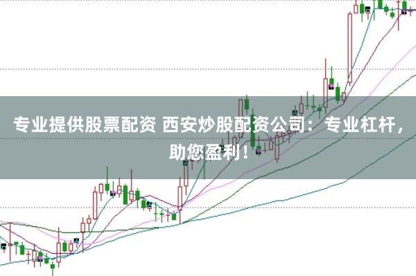 专业提供股票配资 西安炒股配资公司：专业杠杆，助您盈利！