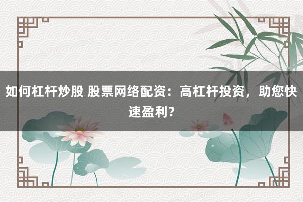 如何杠杆炒股 股票网络配资：高杠杆投资，助您快速盈利？