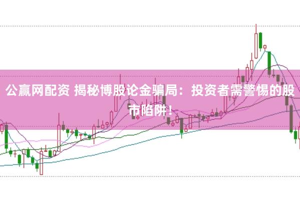 公赢网配资 揭秘博股论金骗局：投资者需警惕的股市陷阱！