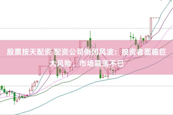 股票按天配资 配资公司倒闭风波：投资者面临巨大风险，市场震荡不已