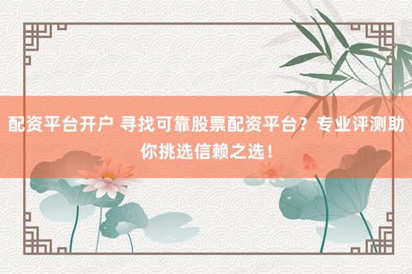 配资平台开户 寻找可靠股票配资平台？专业评测助你挑选信赖之选！