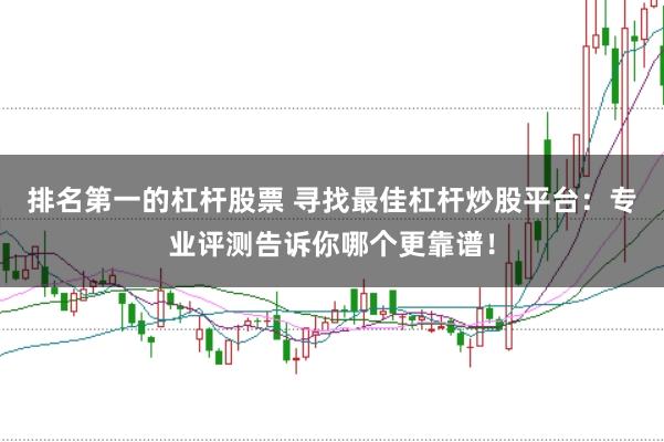 排名第一的杠杆股票 寻找最佳杠杆炒股平台：专业评测告诉你哪个更靠谱！