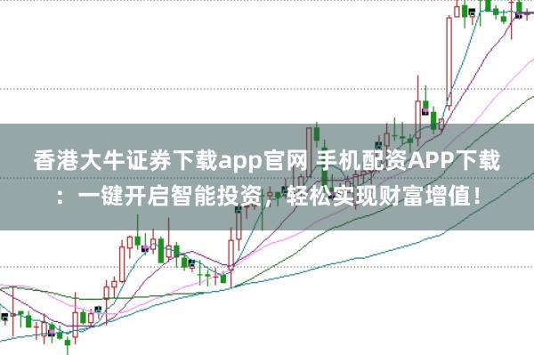 香港大牛证券下载app官网 手机配资APP下载：一键开启智能投资，轻松实现财富增值！