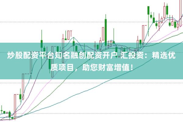 炒股配资平台知名融创配资开户 汇投资：精选优质项目，助您财富增值！
