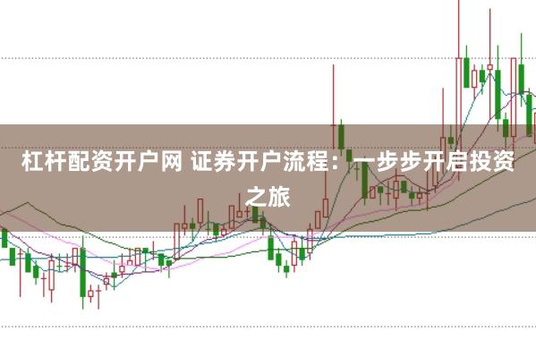杠杆配资开户网 证券开户流程：一步步开启投资之旅