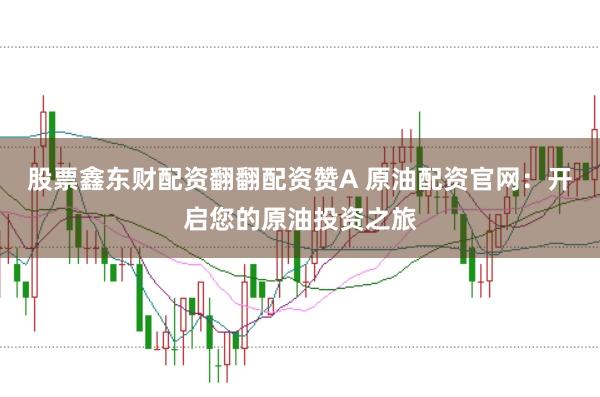 股票鑫东财配资翻翻配资赞A 原油配资官网：开启您的原油投资之旅