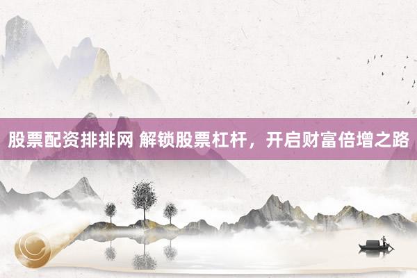 股票配资排排网 解锁股票杠杆，开启财富倍增之路