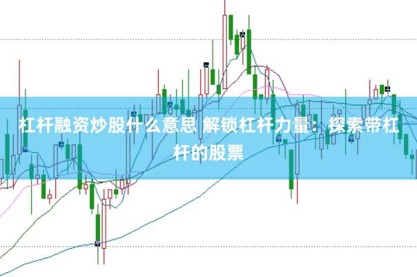 杠杆融资炒股什么意思 解锁杠杆力量：探索带杠杆的股票