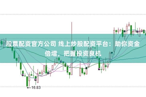 股票配资官方公司 线上炒股配资平台：助你资金倍增，把握投资良机