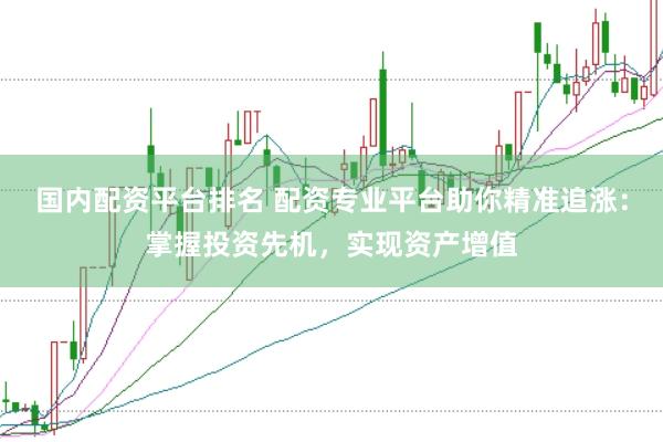 国内配资平台排名 配资专业平台助你精准追涨：掌握投资先机，实现资产增值