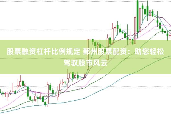 股票融资杠杆比例规定 鄞州股票配资：助您轻松驾驭股市风云