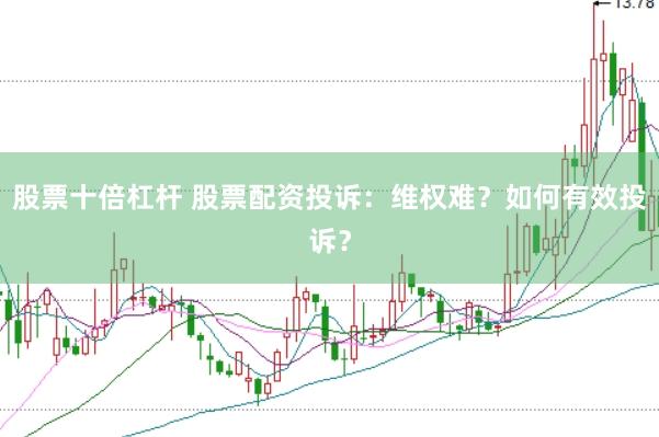 股票十倍杠杆 股票配资投诉：维权难？如何有效投诉？